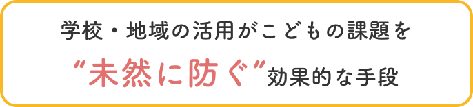 学校・地域の活用がこどもの課題を未然に防ぐ効果的な手段